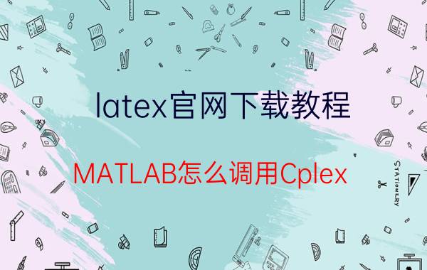 latex官网下载教程 MATLAB怎么调用Cplex？